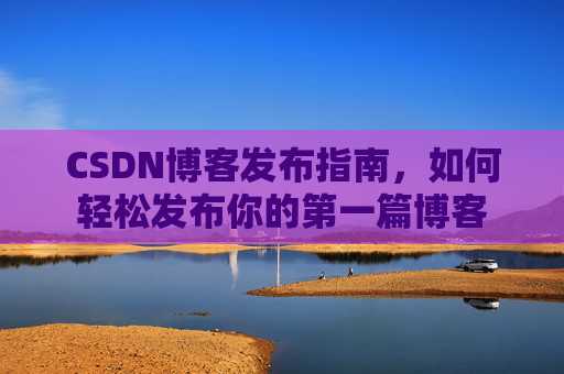 CSDN博客发布指南，如何轻松发布你的第一篇博客